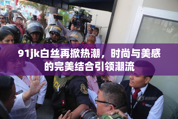 91jk白丝再掀热潮，时尚与美感的完美结合引领潮流