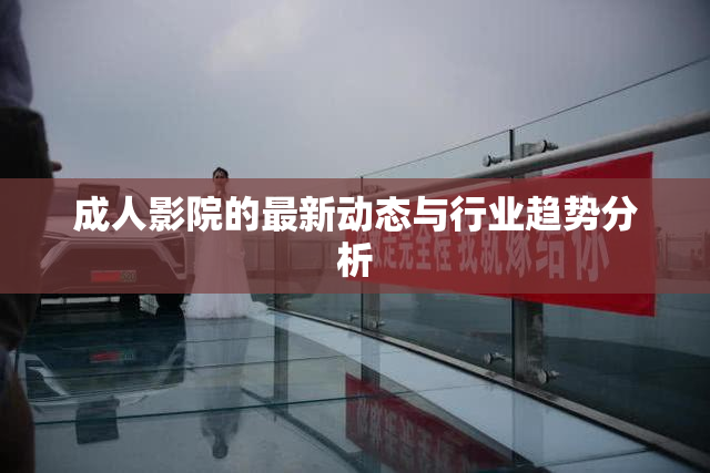 成人影院的最新动态与行业趋势分析