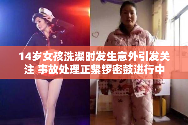14岁女孩洗澡时发生意外引发关注 事故处理正紧锣密鼓进行中