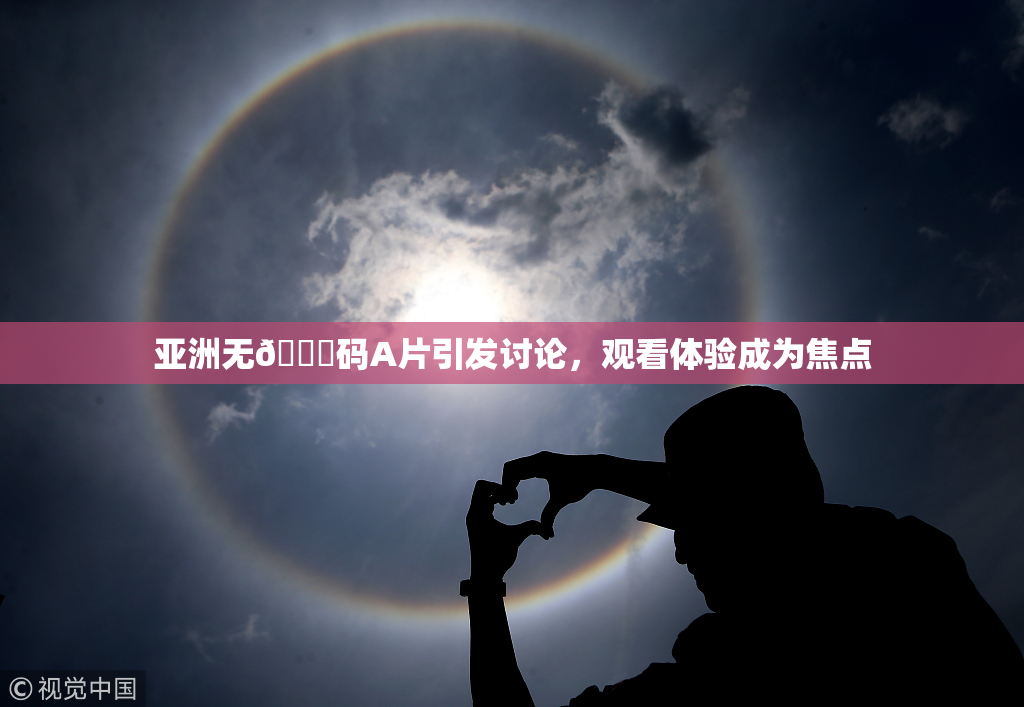 亚洲无🈚码A片引发讨论，观看体验成为焦点