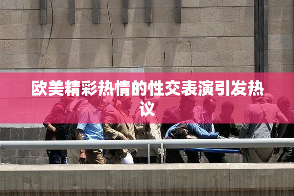 欧美精彩热情的性交表演引发热议