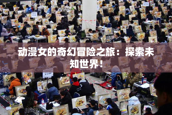 动漫女的奇幻冒险之旅：探索未知世界！