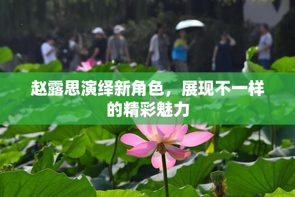 赵露思演绎新角色，展现不一样的精彩魅力