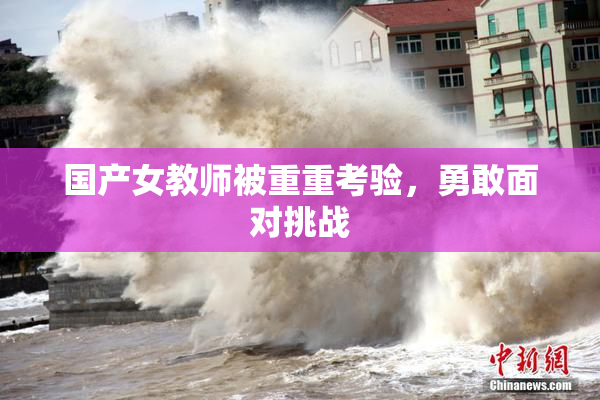 国产女教师被重重考验，勇敢面对挑战