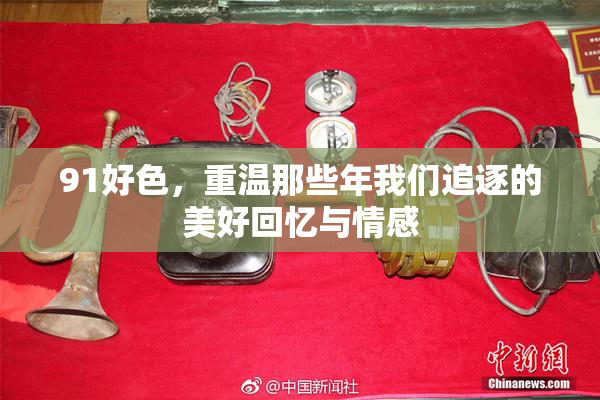 91好色，重温那些年我们追逐的美好回忆与情感