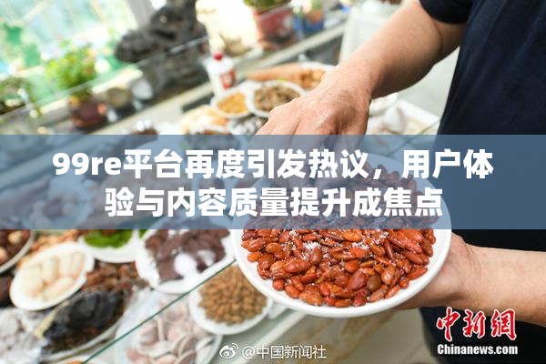 99re平台再度引发热议，用户体验与内容质量提升成焦点
