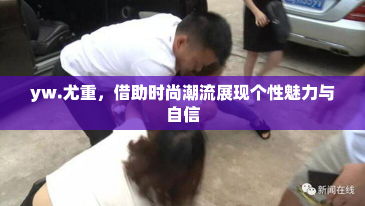 yw.尤重，借助时尚潮流展现个性魅力与自信