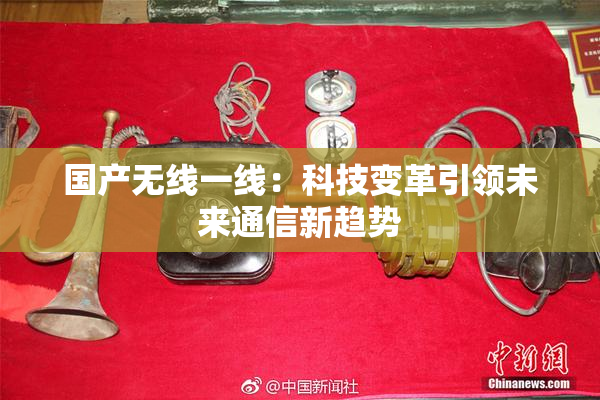 国产无线一线：科技变革引领未来通信新趋势