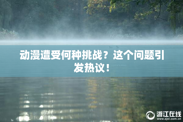 动漫遭受何种挑战？这个问题引发热议！
