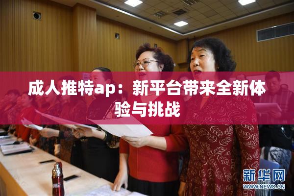 成人推特ap：新平台带来全新体验与挑战