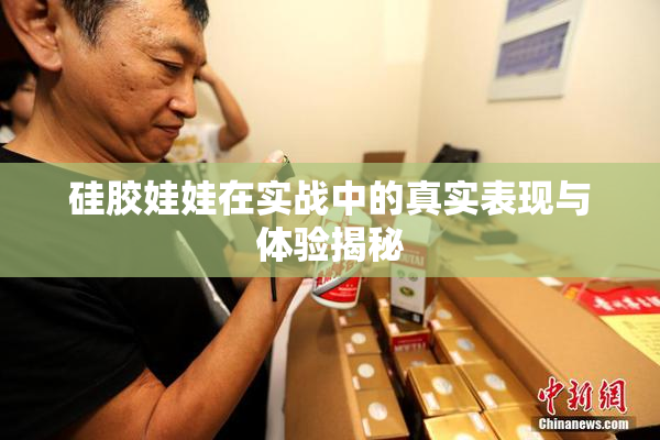 硅胶娃娃在实战中的真实表现与体验揭秘