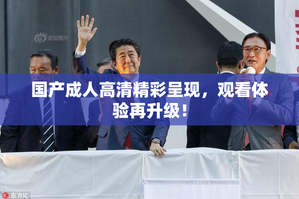 国产成人高清精彩呈现，观看体验再升级！
