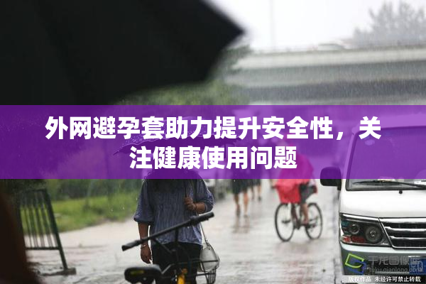 外网避孕套助力提升安全性，关注健康使用问题