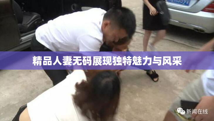 精品人妻无码展现独特魅力与风采