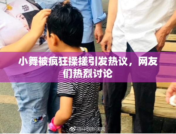 小舞被疯狂揉搓引发热议，网友们热烈讨论