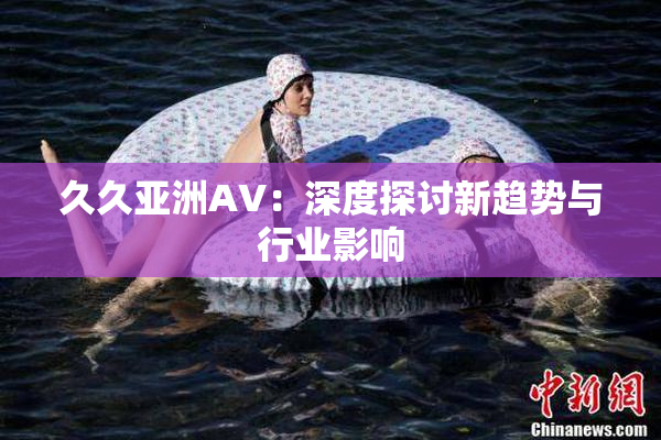 久久亚洲AV：深度探讨新趋势与行业影响
