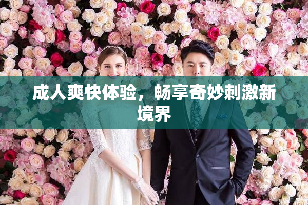 成人爽快体验，畅享奇妙刺激新境界