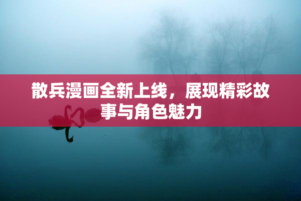 散兵漫画全新上线，展现精彩故事与角色魅力