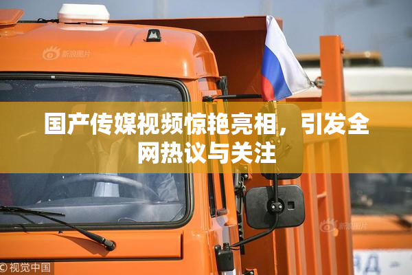国产传媒视频惊艳亮相，引发全网热议与关注