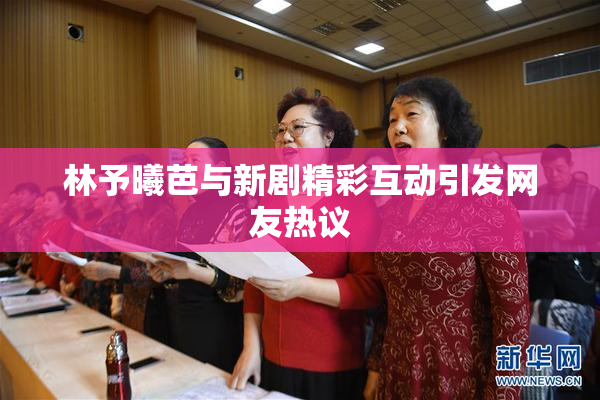 林予曦芭与新剧精彩互动引发网友热议
