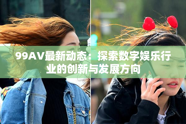 99AV最新动态：探索数字娱乐行业的创新与发展方向