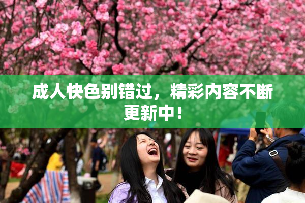 成人快色别错过，精彩内容不断更新中！