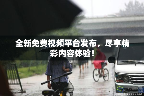 全新免费视频平台发布，尽享精彩内容体验！