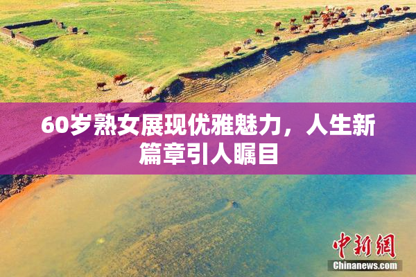 60岁熟女展现优雅魅力，人生新篇章引人瞩目