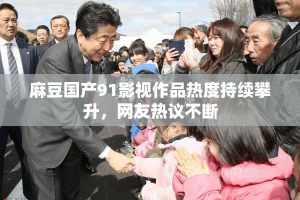 麻豆国产91影视作品热度持续攀升，网友热议不断