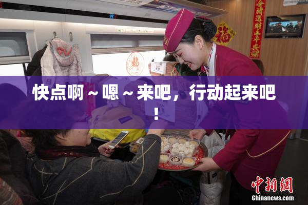 快点啊～嗯～来吧，行动起来吧！
