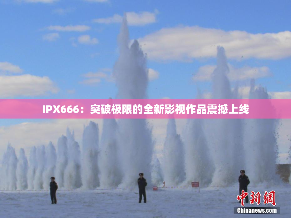 IPX666：突破极限的全新影视作品震撼上线