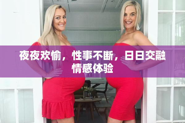 夜夜欢愉，性事不断，日日交融情感体验