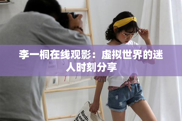 李一桐在线观影：虚拟世界的迷人时刻分享