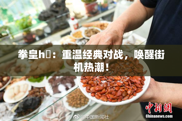 拳皇h婬：重温经典对战，唤醒街机热潮！