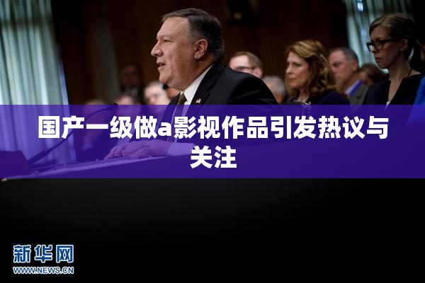 国产一级做a影视作品引发热议与关注