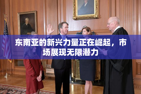东南亚的新兴力量正在崛起，市场展现无限潜力