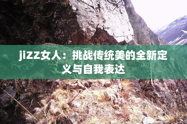 jiZZ女人：挑战传统美的全新定义与自我表达
