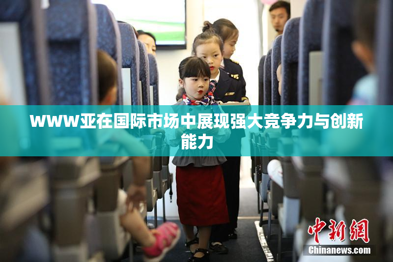 WWW亚在国际市场中展现强大竞争力与创新能力