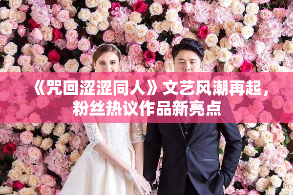 《咒回涩涩同人》文艺风潮再起，粉丝热议作品新亮点