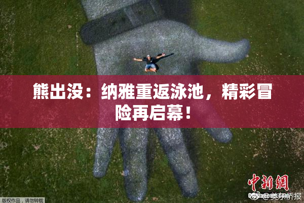 熊出没：纳雅重返泳池，精彩冒险再启幕！