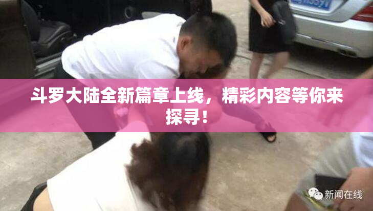 斗罗大陆全新篇章上线，精彩内容等你来探寻！