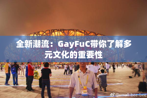 全新潮流：GayFuC带你了解多元文化的重要性