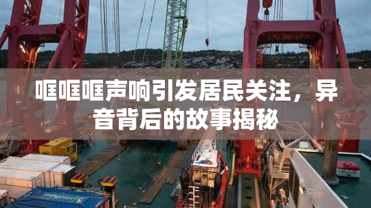 哐哐哐声响引发居民关注，异音背后的故事揭秘