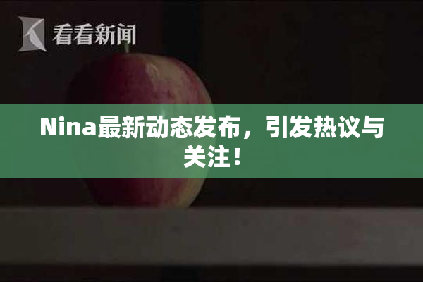 Nina最新动态发布，引发热议与关注！