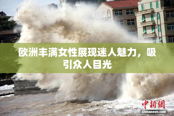欧洲丰满女性展现迷人魅力，吸引众人目光