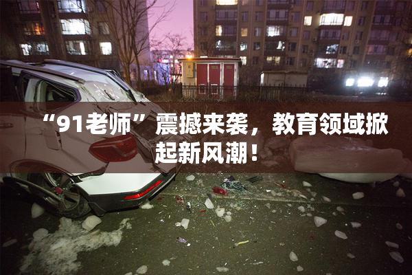 “91老师”震撼来袭，教育领域掀起新风潮！