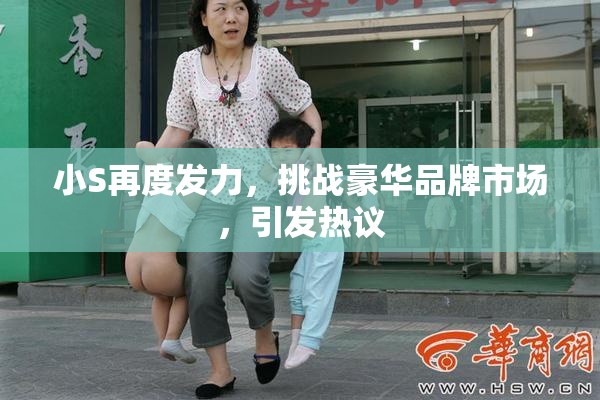 小S再度发力，挑战豪华品牌市场，引发热议