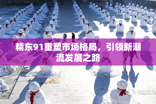 精东91重塑市场格局，引领新潮流发展之路