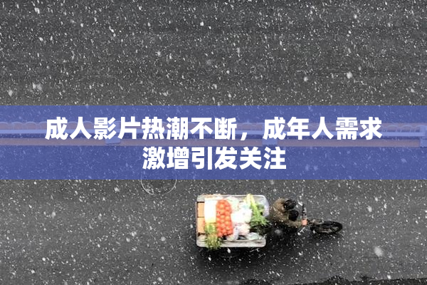 成人影片热潮不断，成年人需求激增引发关注