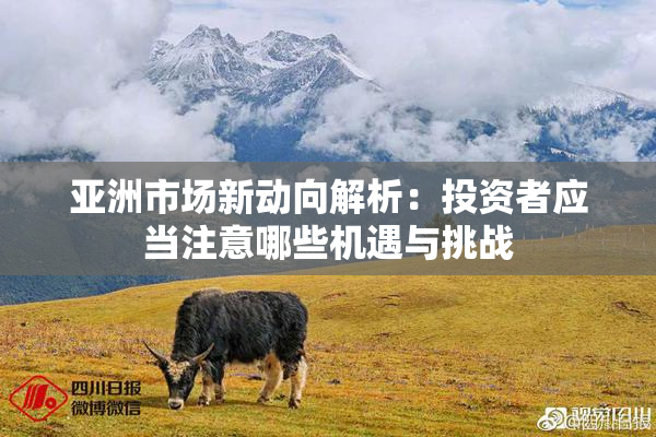 亚洲市场新动向解析：投资者应当注意哪些机遇与挑战